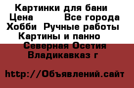 Картинки для бани › Цена ­ 350 - Все города Хобби. Ручные работы » Картины и панно   . Северная Осетия,Владикавказ г.